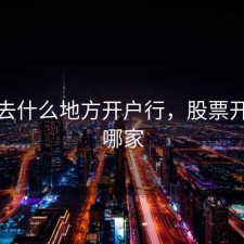 股票去什么地方开户行，股票开户在哪家