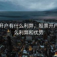 股票开户有什么利弊，股票开户有什么利弊和优势
