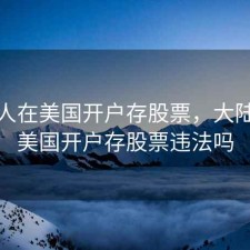 大陆人在美国开户存股票，大陆人在美国开户存股票违法吗