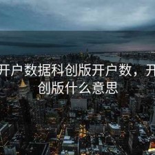 股票开户数据科创版开户数，开户科创版什么意思