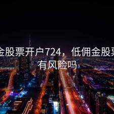 低佣金股票开户724，低佣金股票开户有风险吗