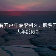 股票有开户年龄限制么，股票开户最大年龄限制