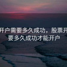 股票开户需要多久成功，股票开户需要多久成功才能开户