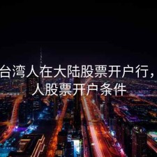2018台湾人在大陆股票开户行，台湾人股票开户条件