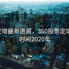 360定增最新进展，360股票定增价格时间2020年