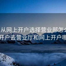 股票从网上开户选择营业部怎么选，股票开户去营业厅和网上开户哪个好