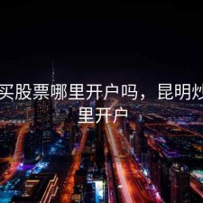 昆明买股票哪里开户吗，昆明炒股哪里开户