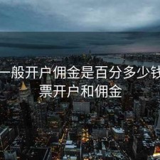 股票一般开户佣金是百分多少钱，股票开户和佣金