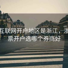 股票互联网开户地区是浙江，浙江股票开户选哪个券商好