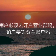 股票销户必须去开户营业部吗，股票销户要销资金账户吗