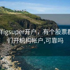 股票群igsuper开户，有个股票群带我们开机构帐户,可靠吗