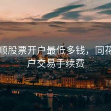 同花顺股票开户最低多钱，同花顺开户交易手续费