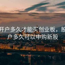 股票开户多久才能买创业板，股票开户多久可以申购新股