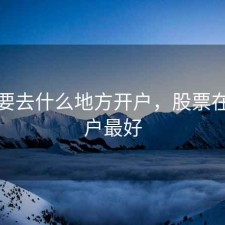股票要去什么地方开户，股票在哪开户最好