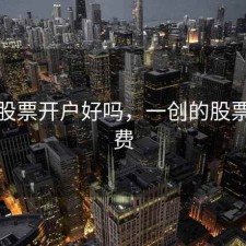 一创股票开户好吗，一创的股票手续费