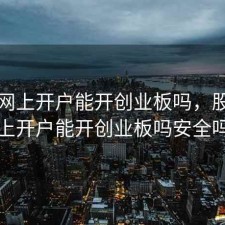 股票网上开户能开创业板吗，股票网上开户能开创业板吗安全吗