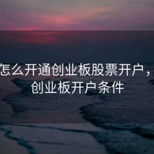 平安怎么开通创业板股票开户，平安创业板开户条件
