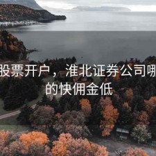 淮北股票开户，淮北证券公司哪家开的快佣金低