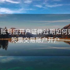 股票账号应开户证件过期如何更换，股票交易账户开户