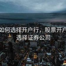 股票如何选择开户行，股票开户怎么选择证券公司