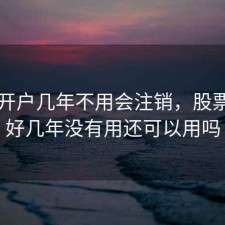 股票开户几年不用会注销，股票开户好几年没有用还可以用吗