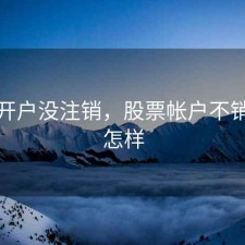 股票开户没注销，股票帐户不销户会怎样
