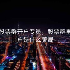 微信股票群开户专员，股票群里说开户是什么骗局