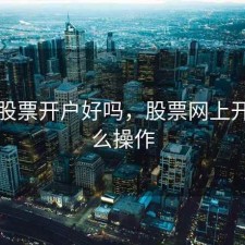 网上股票开户好吗，股票网上开户怎么操作