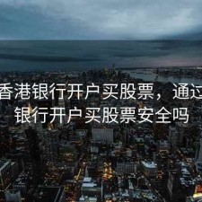 通过香港银行开户买股票，通过香港银行开户买股票安全吗