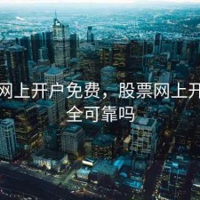 股票网上开户免费，股票网上开户安全可靠吗