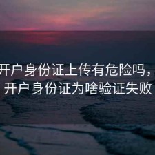 股票开户身份证上传有危险吗，股票开户身份证为啥验证失败