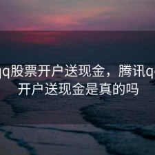 腾讯qq股票开户送现金，腾讯qq股票开户送现金是真的吗