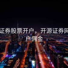 开源证券股票开户，开源证券网上开户佣金