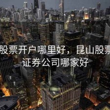 昆山股票开户哪里好，昆山股票开户证券公司哪家好