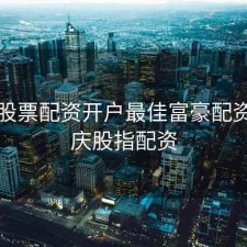 重庆股票配资开户最佳富豪配资，重庆股指配资