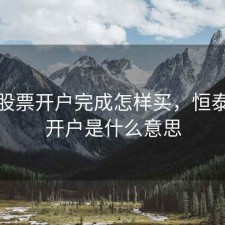 恒泰股票开户完成怎样买，恒泰证券开户是什么意思