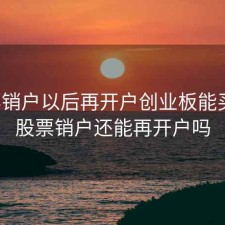 股票销户以后再开户创业板能买吗，股票销户还能再开户吗