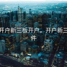 股票开户新三板开户，开户新三板条件