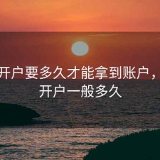 股票开户要多久才能拿到账户，股票开户一般多久