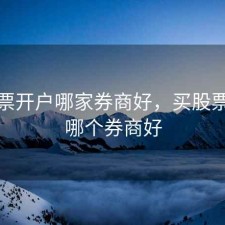 买股票开户哪家券商好，买股票开通哪个券商好