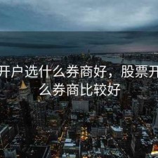 股票开户选什么券商好，股票开户什么券商比较好