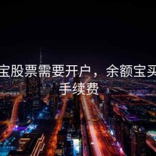 余额宝股票需要开户，余额宝买股票手续费