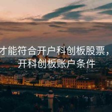 怎么才能符合开户科创板股票，如何开科创板账户条件