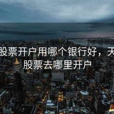 天津股票开户用哪个银行好，天津买股票去哪里开户