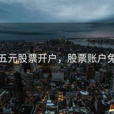 免五元股票开户，股票账户免五