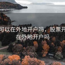 股票可以在外地开户吗，股票开户能在外地开户吗