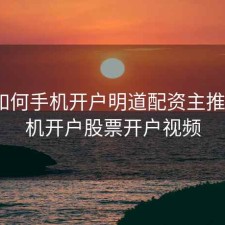 股票如何手机开户明道配资主推a，手机开户股票开户视频