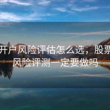 股票开户风险评估怎么选，股票帐户风险评测一定要做吗