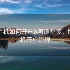 股票手机如何开户b明道配资，股票手机开户流程