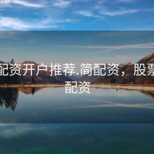 股票配资开户推荐.简配资，股票乇简配资